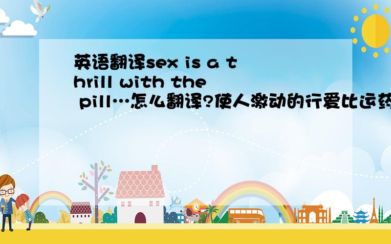 英语翻译sex is a thrill with the pill…怎么翻译?使人激动的行爱比运药?