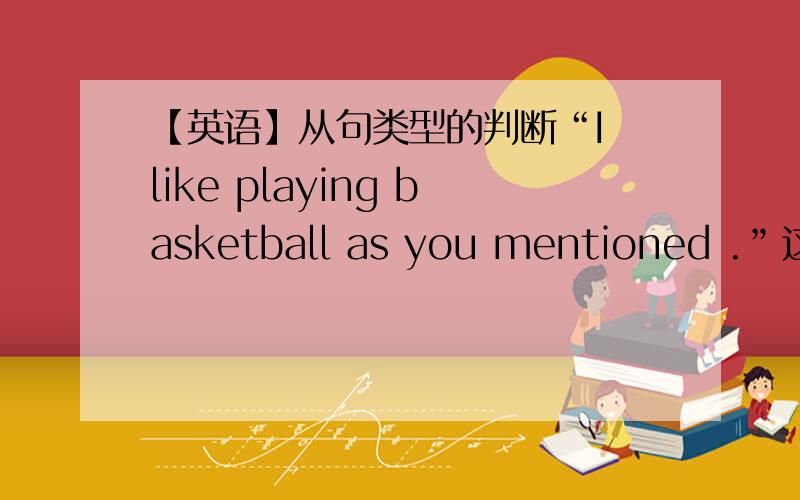 【英语】从句类型的判断“I like playing basketball as you mentioned .”这里的“as you mentioned”是什么类型的从句?（如果是状语从句请注明具体类型）