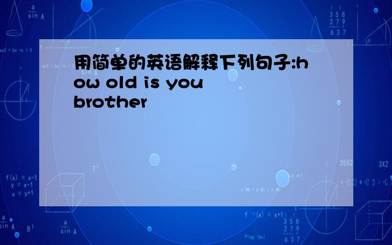 用简单的英语解释下列句子:how old is you brother