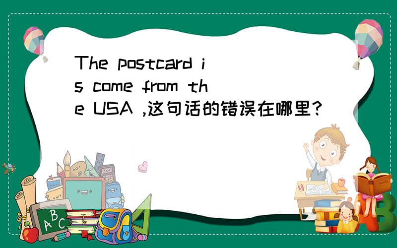 The postcard is come from the USA ,这句话的错误在哪里?