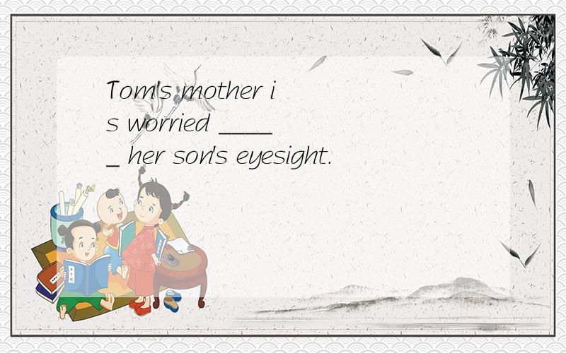 Tom's mother is worried _____ her son's eyesight.