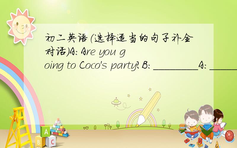 初二英语（选择适当的句子补全对话）A：Are you going to Coco's party?B:________A:_________B:But if I go,I won't know anyone there.A:_________B:OK,I'll go with you.I'll we my cool new T-shirtA:________A.Why not?If you go ,you'll have a