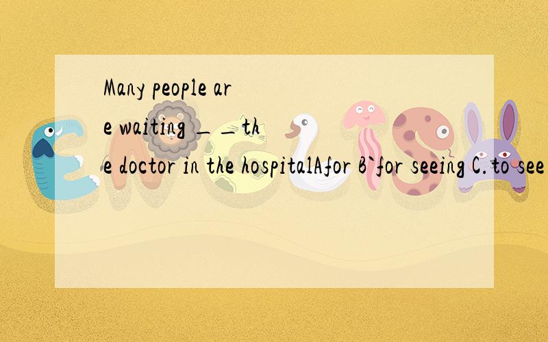 Many people are waiting __the doctor in the hospitalAfor B`for seeing C.to see