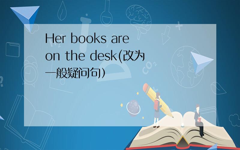 Her books are on the desk(改为一般疑问句）