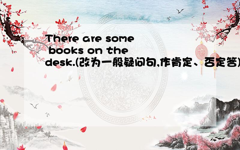 There are some books on the desk.(改为一般疑问句,作肯定、否定答)