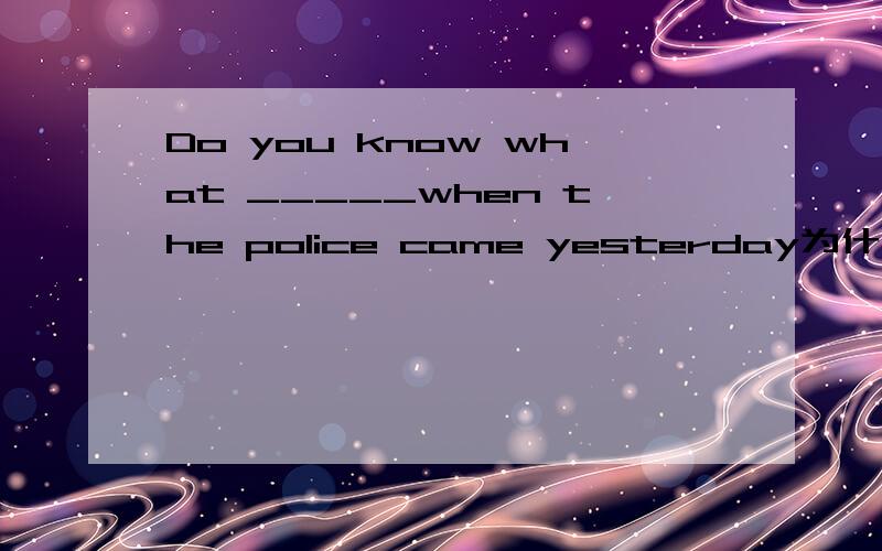 Do you know what _____when the police came yesterday为什么填did happen?
