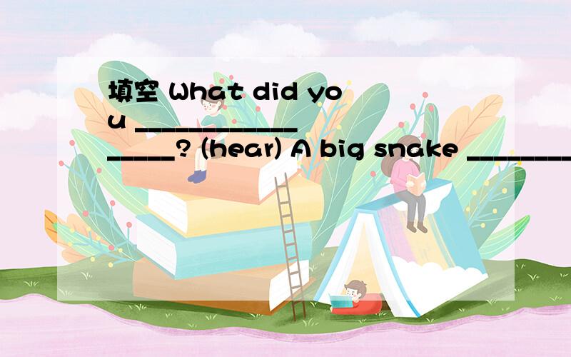 填空 What did you _________________? (hear) A big snake __________________ yesterday. (find)