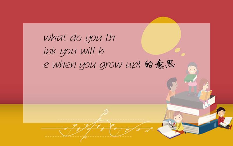 what do you think you will be when you grow up?的意思