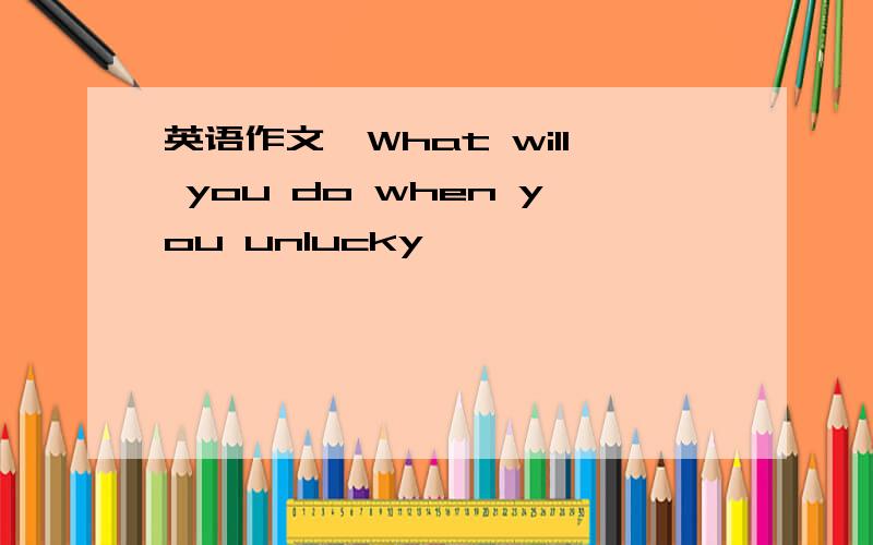 英语作文＂What will you do when you unlucky