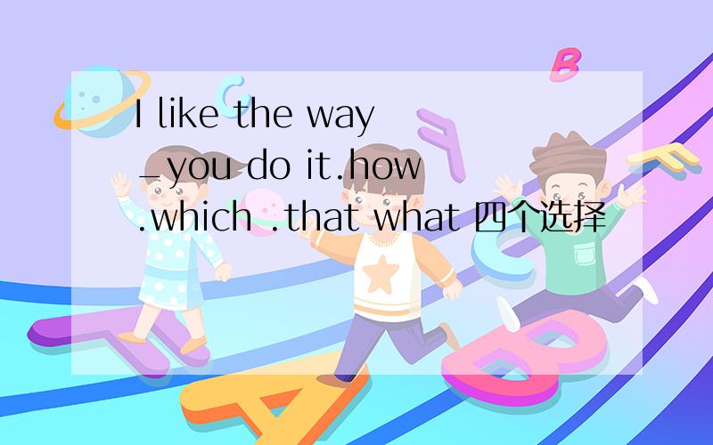 I like the way_you do it.how.which .that what 四个选择