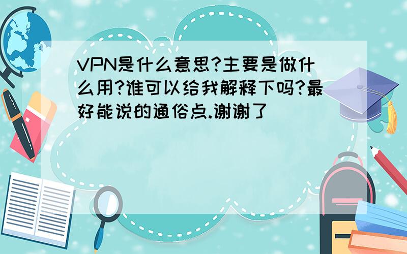 VPN是什么意思?主要是做什么用?谁可以给我解释下吗?最好能说的通俗点.谢谢了