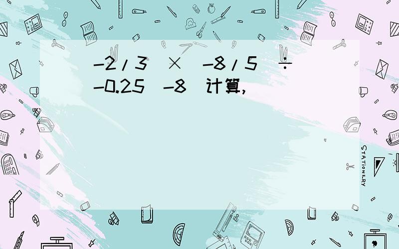 （-2/3）×（-8/5）÷（-0.25）-8（计算,