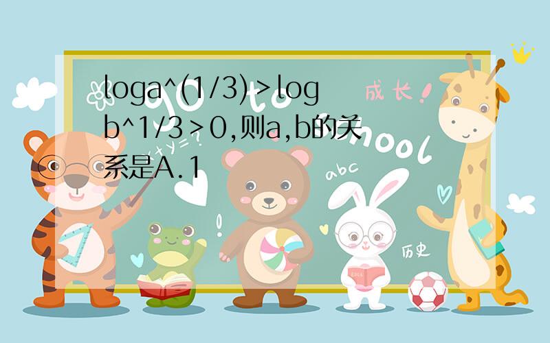 loga^(1/3)＞logb^1/3＞0,则a,b的关系是A.1