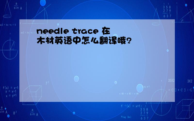 needle trace 在木材英语中怎么翻译哦?