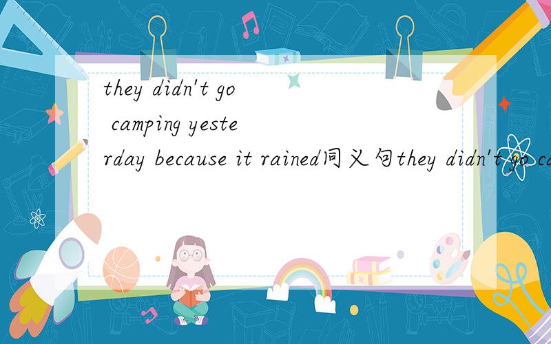 they didn't go camping yesterday because it rained同义句they didn't go camping yesterday -- -- the