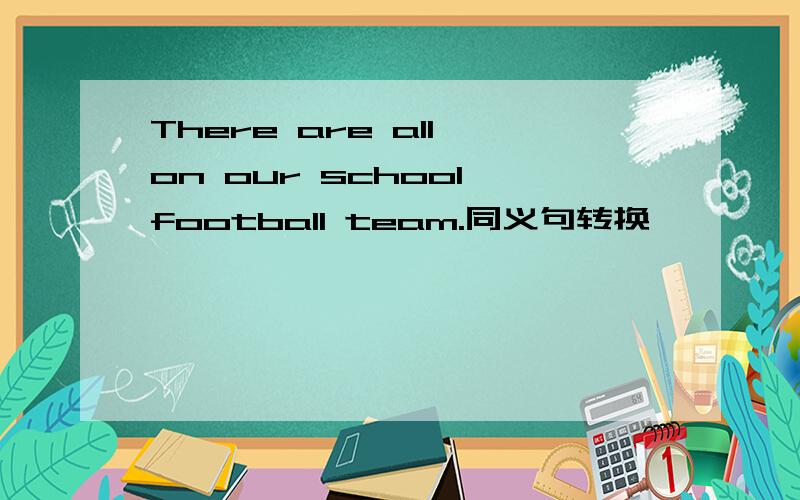 There are all on our school football team.同义句转换