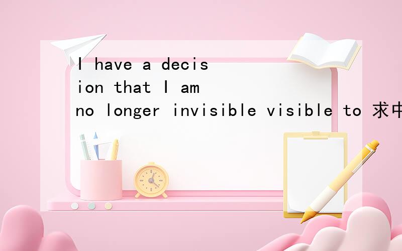 I have a decision that I am no longer invisible visible to 求中文