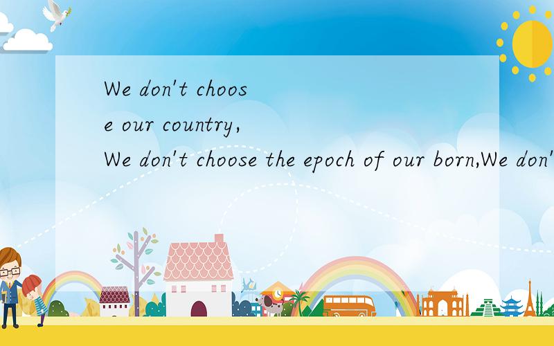We don't choose our country,We don't choose the epoch of our born,We don't choose our parents ……We don't choose our country,We don't choose the epoch of our born,We don't choose our parents,but we can choose our dream,句子大概是这样的,请