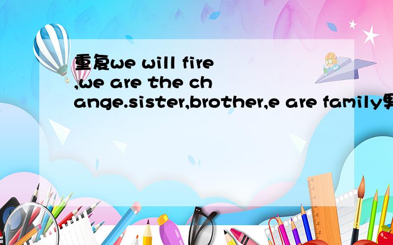 重复we will fire,we are the change.sister,brother,e are family男声 (不保证词全对)求歌名好像是新歌.sister,brother,we are family 好像还有句the top one to 什么