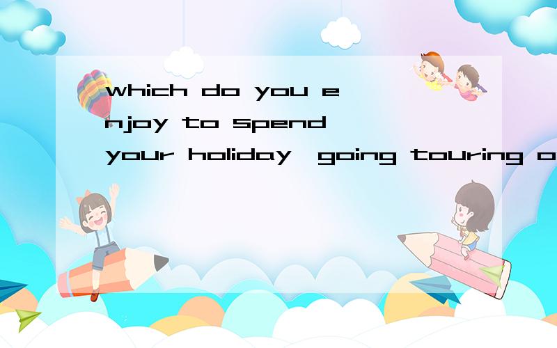 which do you enjoy to spend your holiday,going touring or staying at home?这句话的意思,还有enioy后不是接doing吗?为什么这里用to do