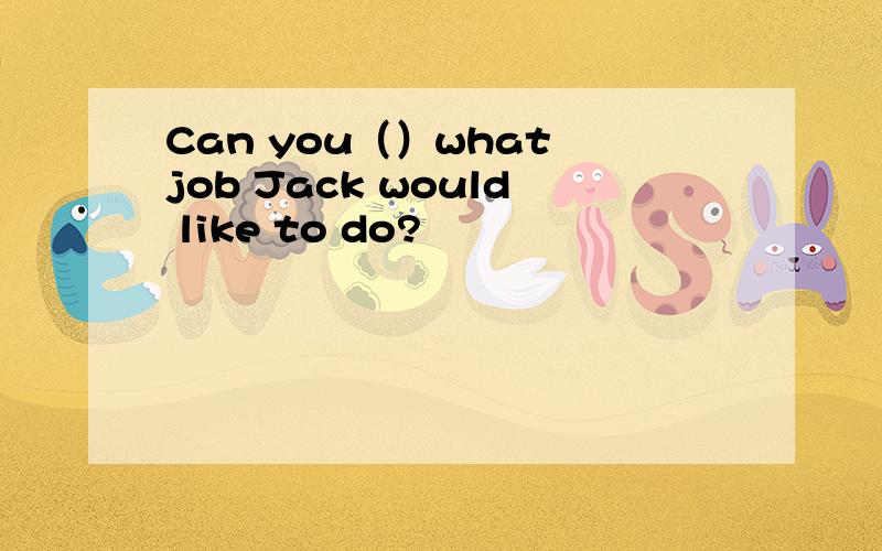 Can you（）what job Jack would like to do?