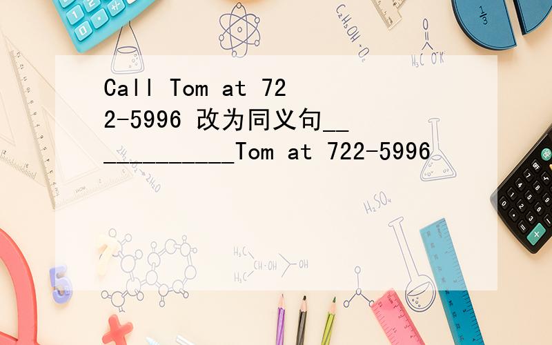 Call Tom at 722-5996 改为同义句____________Tom at 722-5996