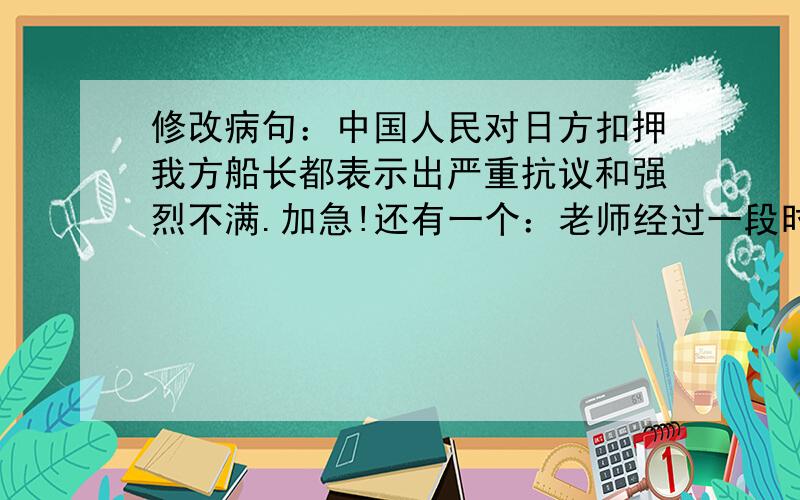 修改病句：中国人民对日方扣押我方船长都表示出严重抗议和强烈不满.加急!还有一个：老师经过一段时间的努力,一个学习成绩不理想的同学考试成绩终于有了提高。