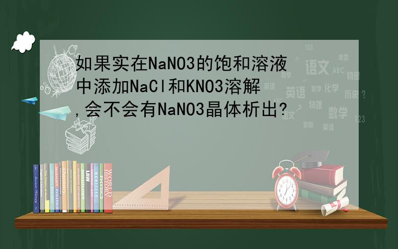 如果实在NaNO3的饱和溶液中添加NaCl和KNO3溶解,会不会有NaNO3晶体析出?