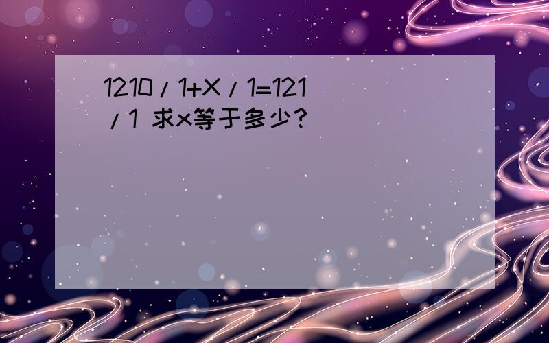 1210/1+X/1=121/1 求x等于多少?