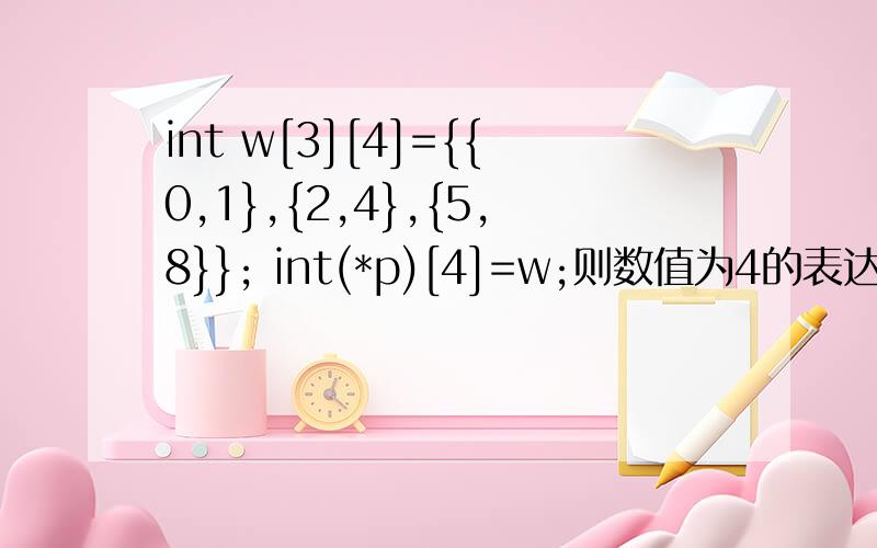 int w[3][4]={{0,1},{2,4},{5,8}}; int(*p)[4]=w;则数值为4的表达式是_.a.*w[1] b.*p[1] c.w[2][2]d.p[1][1]