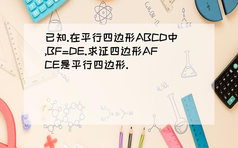 已知.在平行四边形ABCD中,BF=DE.求证四边形AFCE是平行四边形.