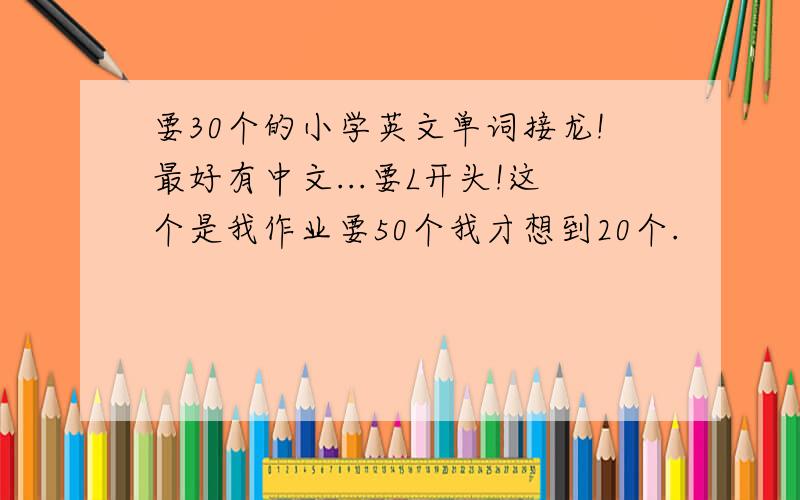 要30个的小学英文单词接龙!最好有中文...要L开头!这个是我作业要50个我才想到20个.