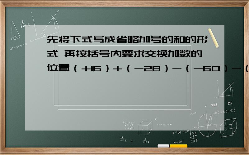 先将下式写成省略加号的和的形式 再按括号内要求交换加数的位置（+16）+（-28）-（-60）-（-13）-（+7）=————（写成省略加号的和）=————（使符号相同的加数在一起）=————（运