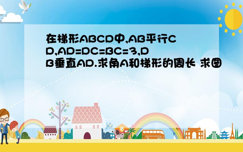在梯形ABCD中,AB平行CD,AD=DC=BC=3,DB垂直AD.求角A和梯形的周长 求图