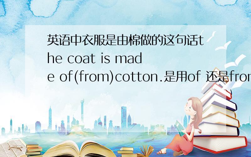 英语中衣服是由棉做的这句话the coat is made of(from)cotton.是用of 还是from