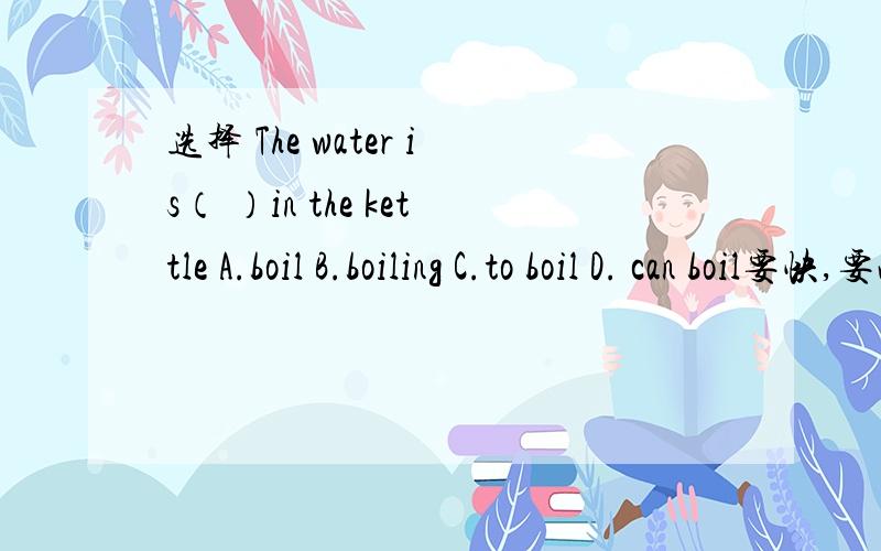 选择 The water is（ ）in the kettle A.boil B.boiling C.to boil D. can boil要快,要准