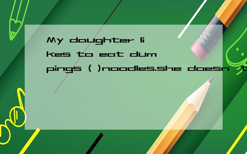 My daughter likes to eat dumpings ( )noodles.she doesn't like cooking ( )swimming .