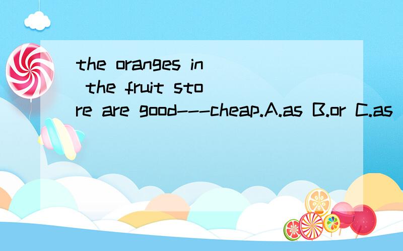 the oranges in the fruit store are good---cheap.A.as B.or C.as well as
