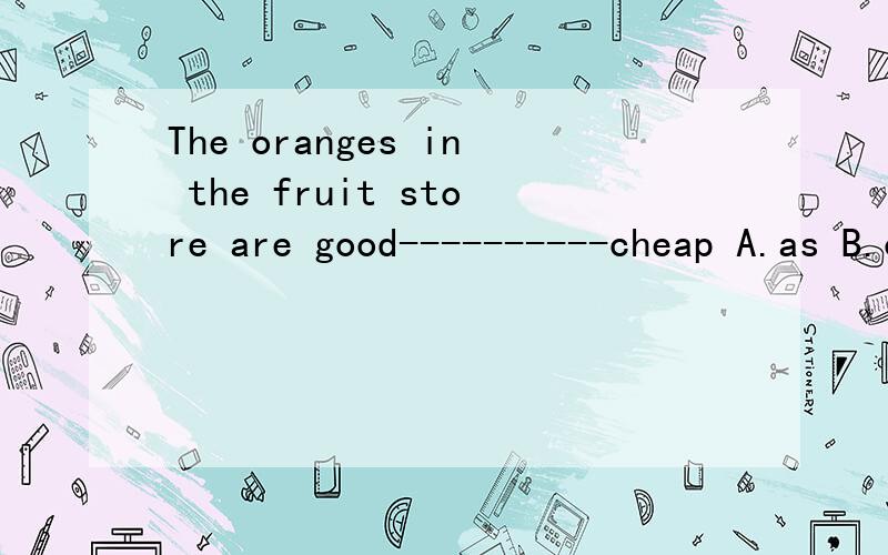 The oranges in the fruit store are good----------cheap A.as B.or C.with Das well as
