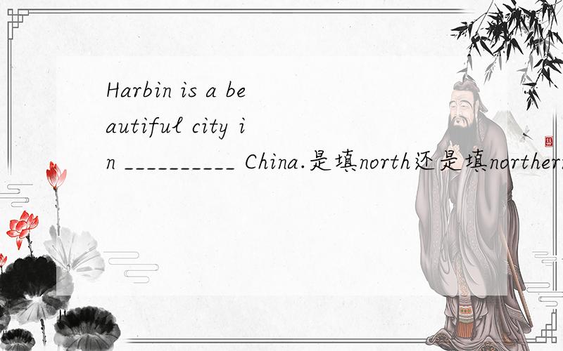 Harbin is a beautiful city in __________ China.是填north还是填northern,为什么?由于刚才充忙,---_________________?---Pretty good.And you?How are you?还是 How is it going?为什么?