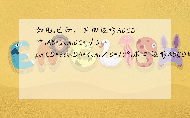 如图,已知：在四边形ABCD中,AB=2cm,BC=√5cm,CD=5cm,DA=4cm,∠B=90°,求四边形ABCD的面积