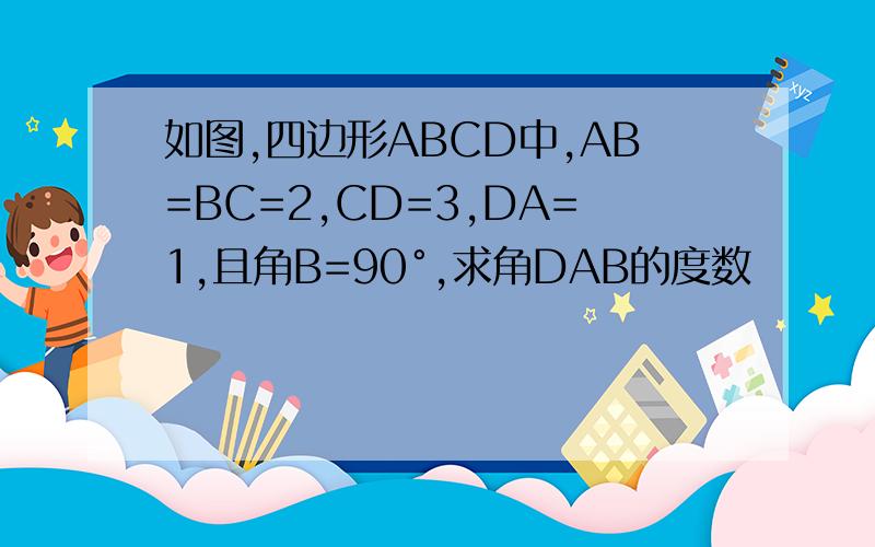 如图,四边形ABCD中,AB=BC=2,CD=3,DA=1,且角B=90°,求角DAB的度数