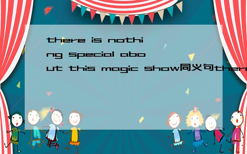 there is nothing special about this magic show同义句there is ___ ___ ___ about this magic show