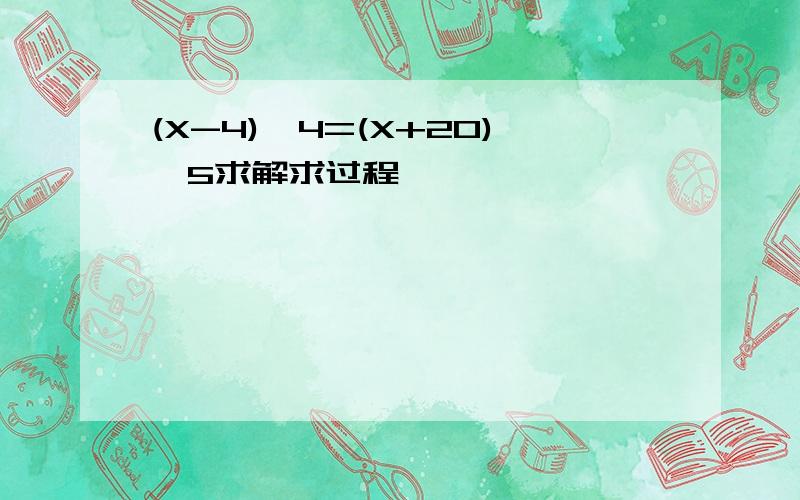 (X-4)÷4=(X+20)÷5求解求过程
