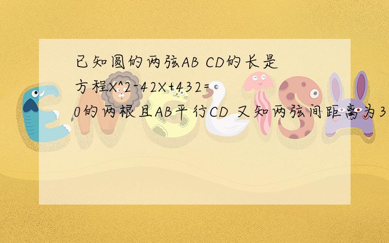 已知圆的两弦AB CD的长是方程X^2-42X+432=0的两根且AB平行CD 又知两弦间距离为3 求半径