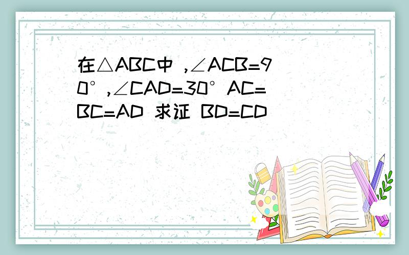 在△ABC中 ,∠ACB=90°,∠CAD=30°AC=BC=AD 求证 BD=CD