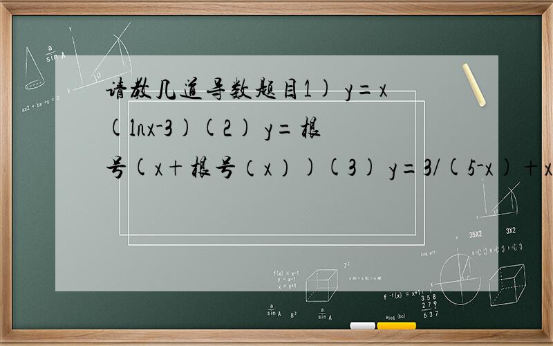 请教几道导数题目1) y=x(lnx-3)(2) y=根号(x+根号（x）)(3) y=3/(5-x)+x^2/4 由于题目做的太少...不懂得如何解题只求重要步骤以及文字说明,不求答案.还请各位大侠指点一二