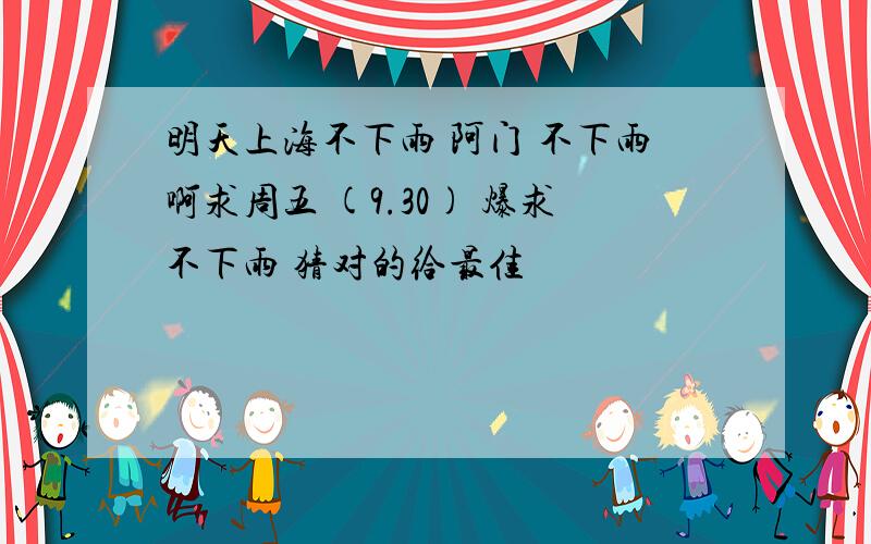 明天上海不下雨 阿门 不下雨啊求周五 (9.30) 爆求不下雨 猜对的给最佳