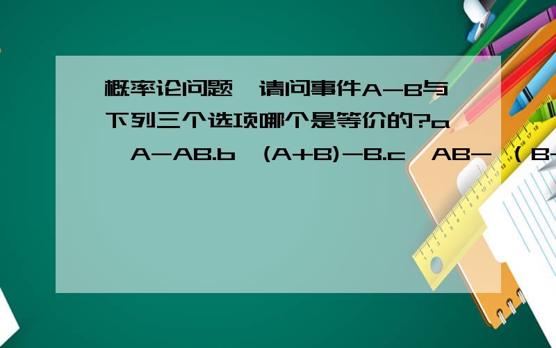 概率论问题,请问事件A-B与下列三个选项哪个是等价的?a,A-AB.b,(A+B)-B.c,AB- （B-表示为B的对立事件