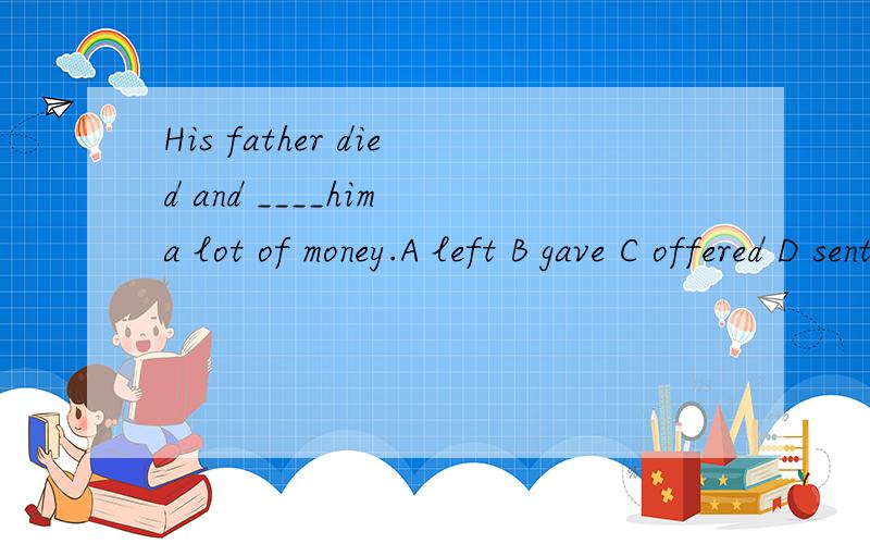 His father died and ____him a lot of money.A left B gave C offered D sent,为什么?P11